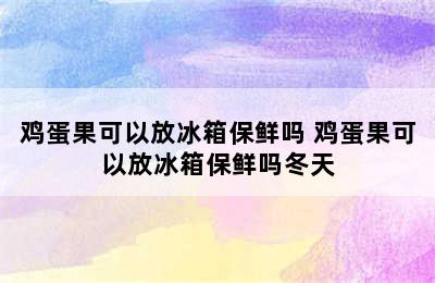 鸡蛋果可以放冰箱保鲜吗 鸡蛋果可以放冰箱保鲜吗冬天